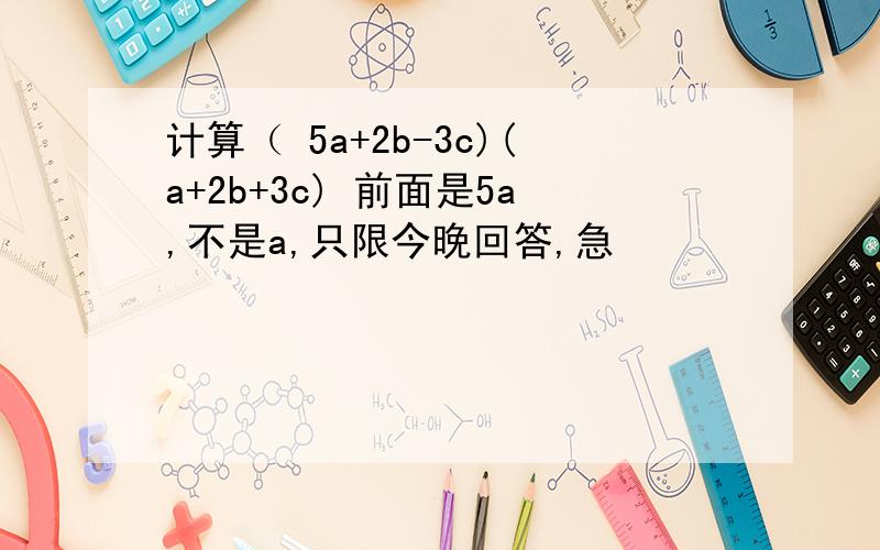 计算（ 5a+2b-3c)(a+2b+3c) 前面是5a,不是a,只限今晚回答,急