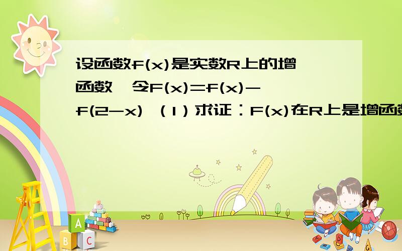 设函数f(x)是实数R上的增函数,令F(x)=f(x)-f(2-x) （1）求证：F(x)在R上是增函数 （2）若F(x1)+F(x2)＞0,求证：x1+x2＞2