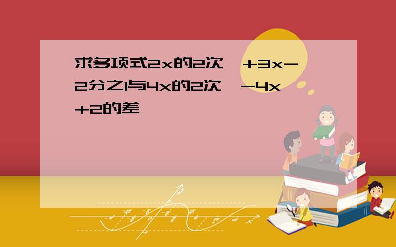 求多项式2x的2次幂+3x-2分之1与4x的2次幂-4x+2的差