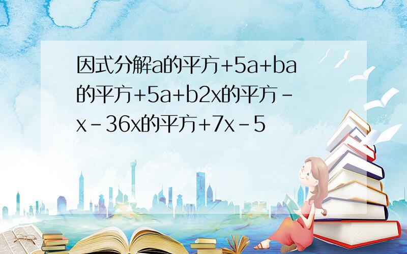 因式分解a的平方+5a+ba的平方+5a+b2x的平方-x-36x的平方+7x-5