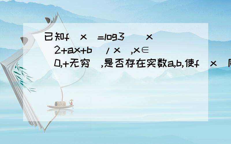 已知f（x）=log3[(x^2+ax+b)/x],x∈(0,+无穷),是否存在实数a,b,使f(x)同时满足下列三个条件.①在（0,1]上是减函数,②在[1,正无穷）上是增函数,③f（x）的最小值是1?若存在,求出a,b的值,若不存在,请说