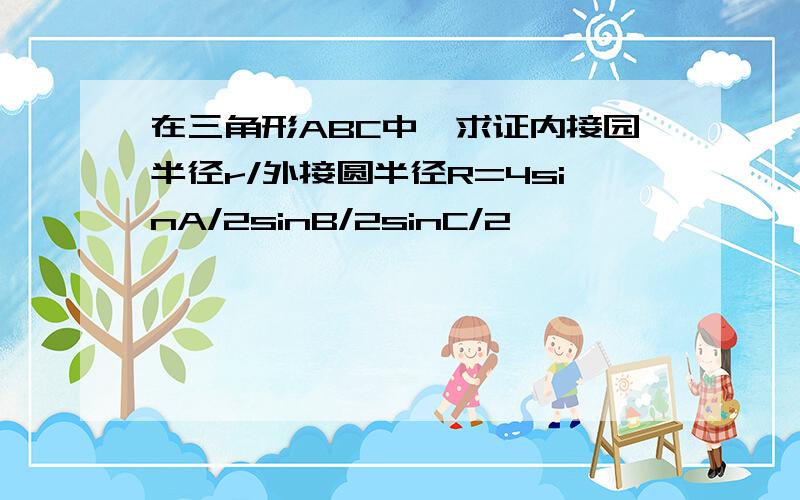 在三角形ABC中,求证内接园半径r/外接圆半径R=4sinA/2sinB/2sinC/2