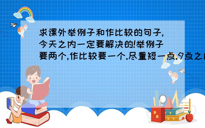 求课外举例子和作比较的句子,今天之内一定要解决的!举例子要两个,作比较要一个.尽量短一点.9点之前要解决