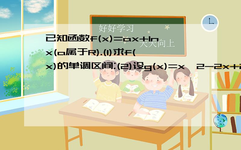 已知函数f(x)=ax+lnx(a属于R).(1)求f(x)的单调区间;(2)设g(x)=x*2-2x+2,若对任意x1属于(0,正无限大),均...已知函数f(x)=ax+lnx(a属于R).(1)求f(x)的单调区间;(2)设g(x)=x*2-2x+2,若对任意x1属于(0,正无限大),均存在x