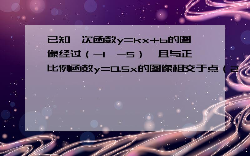 已知一次函数y=kx+b的图像经过（-1,-5）,且与正比例函数y=0.5x的图像相交于点（2,a）.求（1）a的值；（2）k、b的值；（3）这两个函数图象与x轴所围成的三角形的面积