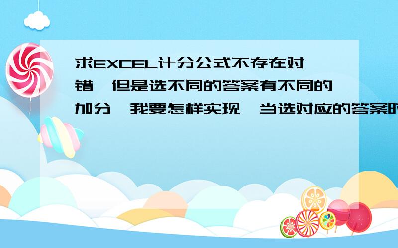 求EXCEL计分公式不存在对错,但是选不同的答案有不同的加分,我要怎样实现,当选对应的答案时有对应加分!