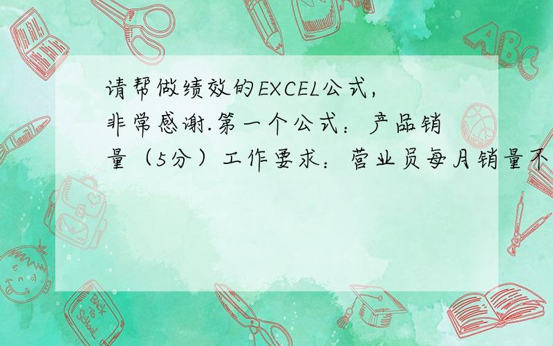 请帮做绩效的EXCEL公式,非常感谢.第一个公式：产品销量（5分）工作要求：营业员每月销量不低于5部.打分标准：按照实际完成率线性计分,每超过目标值1部,加1分,最多加5分.第二个公式：销