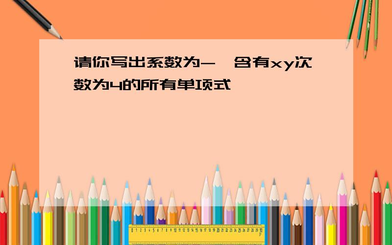 请你写出系数为-,含有xy次数为4的所有单项式