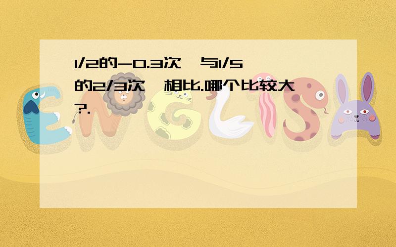 1/2的-0.3次幂与1/5的2/3次幂相比.哪个比较大?.