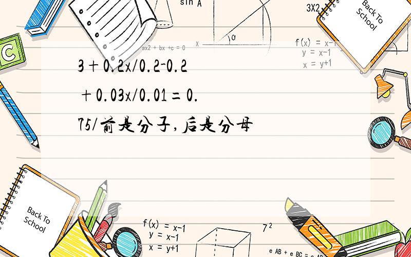 3+0.2x/0.2-0.2+0.03x/0.01=0.75/前是分子,后是分母