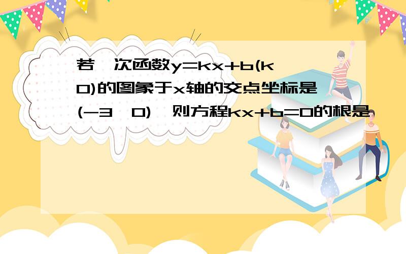 若一次函数y=kx+b(k≠0)的图象于x轴的交点坐标是(-3,0),则方程kx+b=0的根是