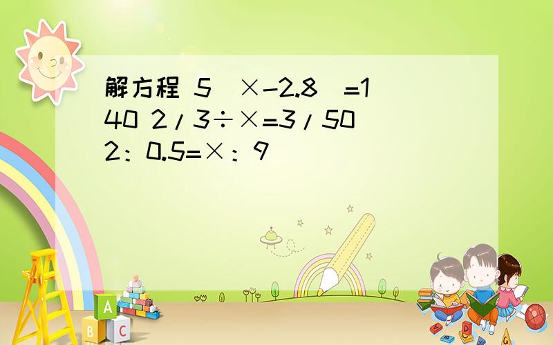 解方程 5（×-2.8）=140 2/3÷×=3/50 2：0.5=×：9