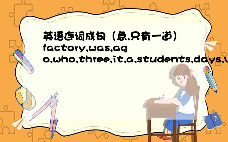 英语连词成句（急,只有一道）factory,was,ago,who,three,it,a,students,days,visited,the,car(.)
