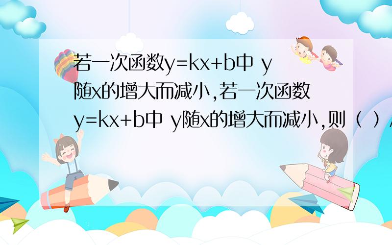 若一次函数y=kx+b中 y随x的增大而减小,若一次函数y=kx+b中 y随x的增大而减小,则（ ）A.k＜0,b＜0B.k＜0,b＞0C.k＜0,b≠0D.k＜0,b为任意数为什么啊 讲讲