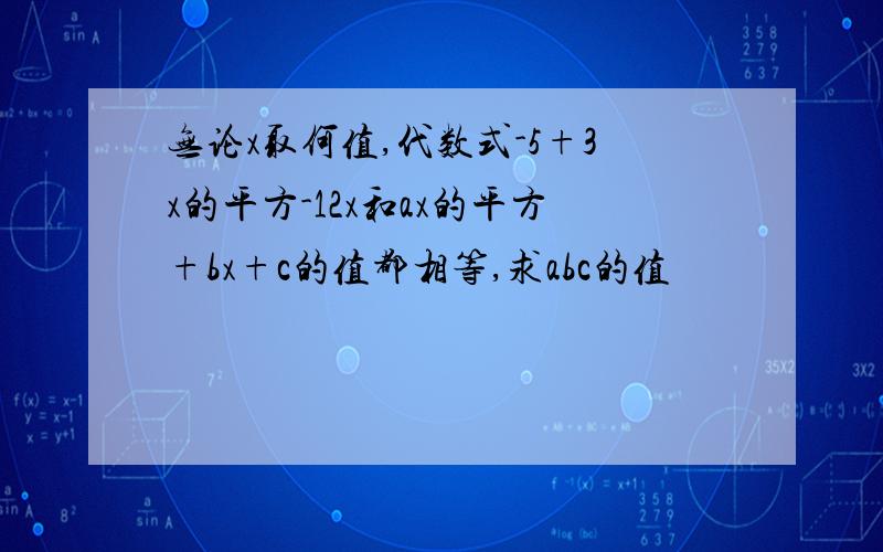 无论x取何值,代数式-5+3x的平方-12x和ax的平方+bx+c的值都相等,求abc的值