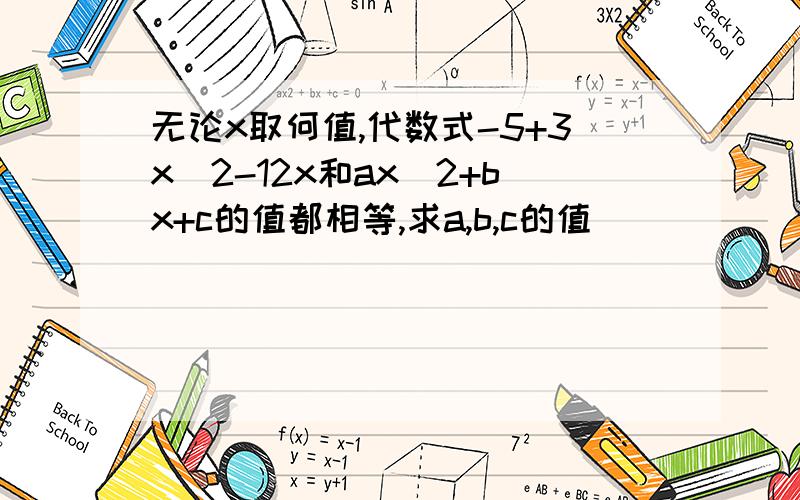 无论x取何值,代数式-5+3x^2-12x和ax^2+bx+c的值都相等,求a,b,c的值