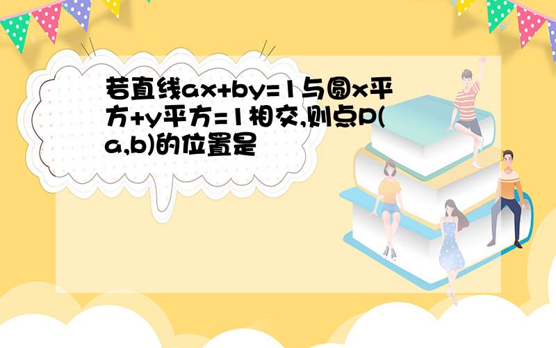 若直线ax+by=1与圆x平方+y平方=1相交,则点P(a,b)的位置是