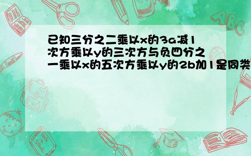 已知三分之二乘以x的3a减1次方乘以y的三次方与负四分之一乘以x的五次方乘以y的2b加1是同类项 求5a+2b的值已知是同类项,求5a加2b的值