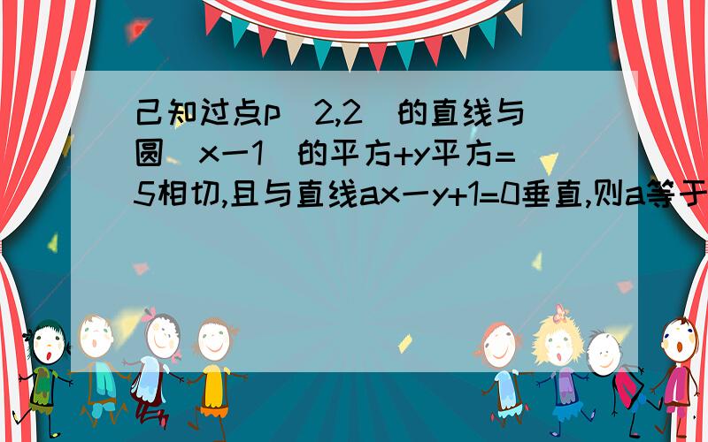 己知过点p(2,2)的直线与圆(x一1)的平方+y平方=5相切,且与直线ax一y+1=0垂直,则a等于什么