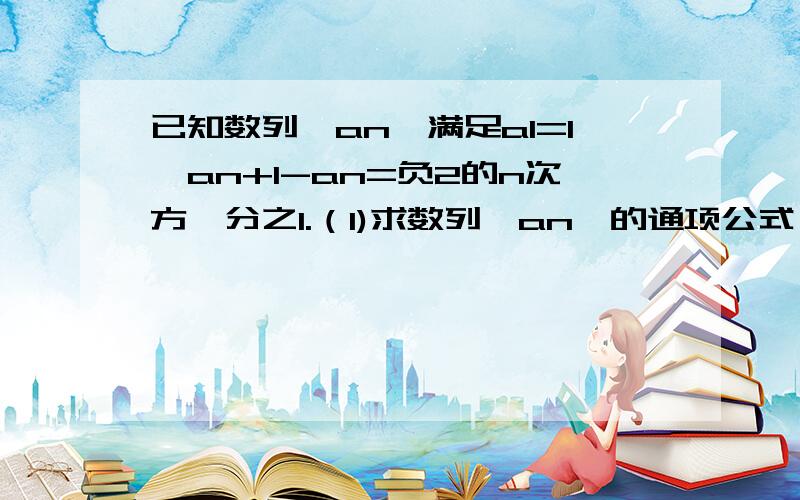 已知数列{an}满足a1=1,an+1-an=负2的n次方、分之1.（1)求数列{an}的通项公式,（2）求数列{nan}前n项和sn