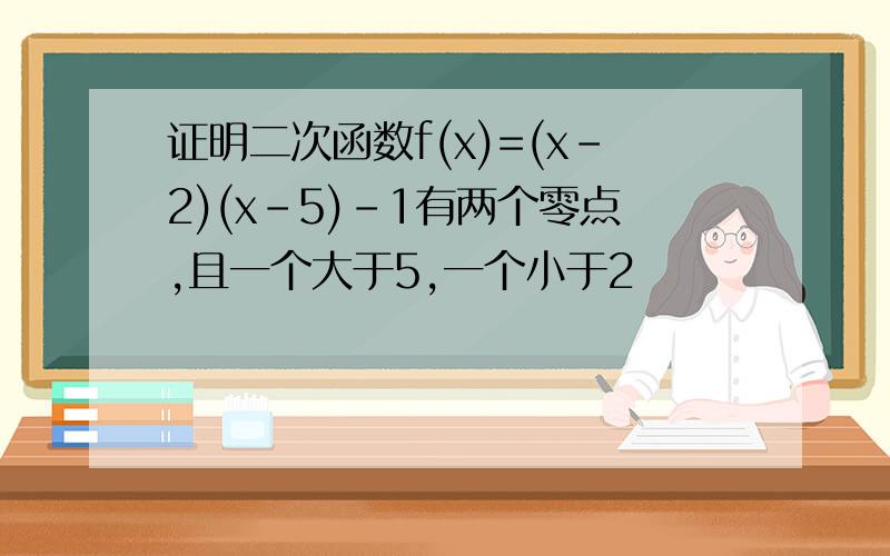 证明二次函数f(x)=(x-2)(x-5)-1有两个零点,且一个大于5,一个小于2