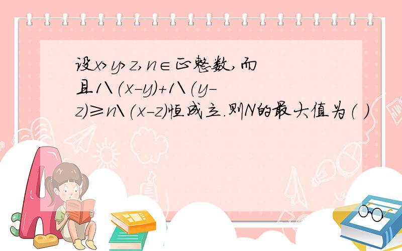 设x>y>z,n∈正整数,而且1\(x-y)+1\(y-z)≥n\(x-z)恒成立．则N的最大值为（ ）