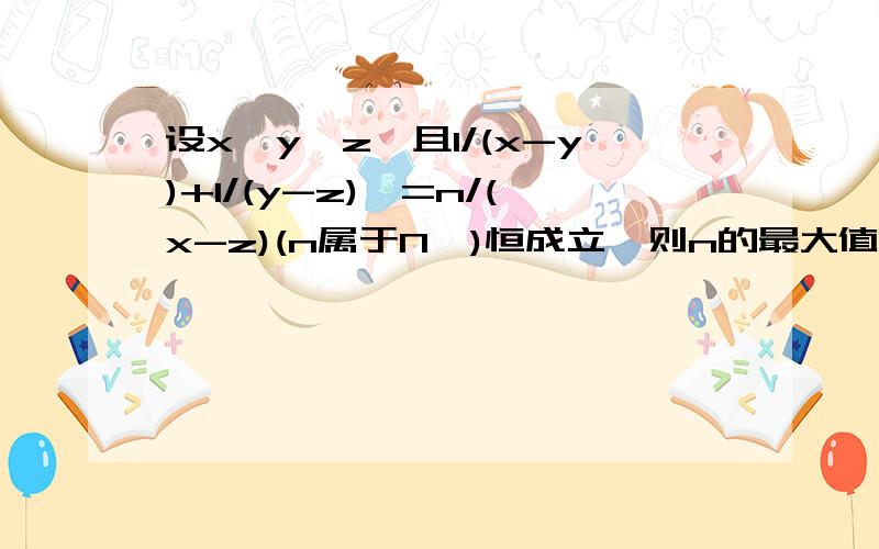 设x>y>z,且1/(x-y)+1/(y-z)>=n/(x-z)(n属于N*)恒成立,则n的最大值为_要解法