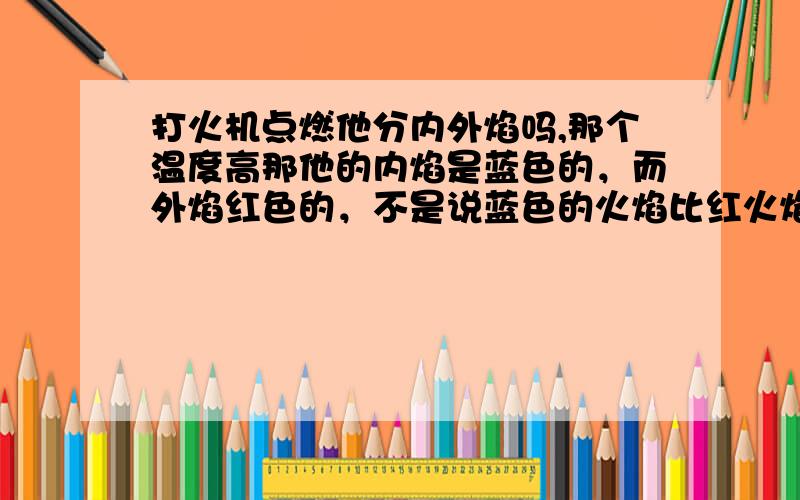 打火机点燃他分内外焰吗,那个温度高那他的内焰是蓝色的，而外焰红色的，不是说蓝色的火焰比红火焰高吗