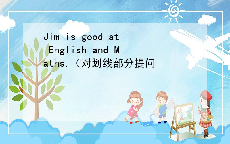 Jim is good at English and Maths.（对划线部分提问