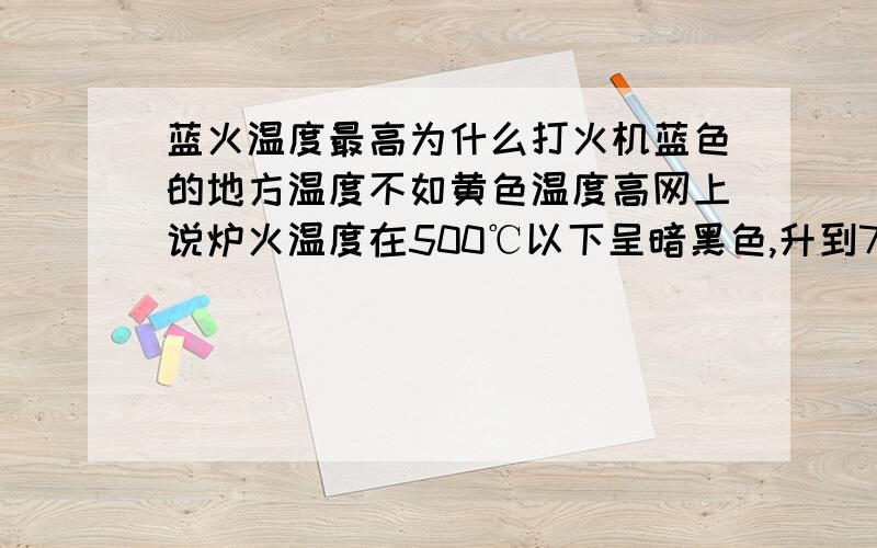 蓝火温度最高为什么打火机蓝色的地方温度不如黄色温度高网上说炉火温度在500℃以下呈暗黑色,升到700℃时,火焰变为紫红色,也就是俗称的“炉火通红”,再上升到800-900℃后,火焰由红变黄,120