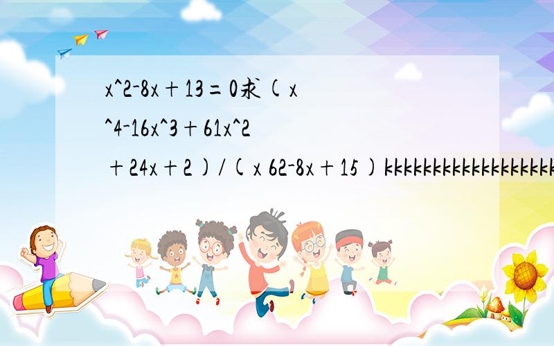 x^2-8x+13=0求(x^4-16x^3+61x^2+24x+2)/(x 62-8x+15)kkkkkkkkkkkkkkkkkkkkkkk