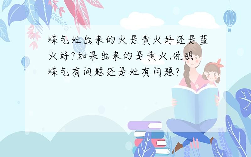 煤气灶出来的火是黄火好还是蓝火好?如果出来的是黄火,说明煤气有问题还是灶有问题?