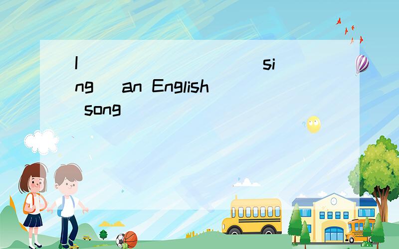 I ____ ____(sing) an English song