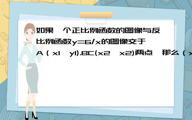 如果一个正比例函数的图像与反比例函数y=6/x的图像交于A（x1,y1).BC(x2,x2)两点,那么（x2-x1)(y2-y2)的值为?