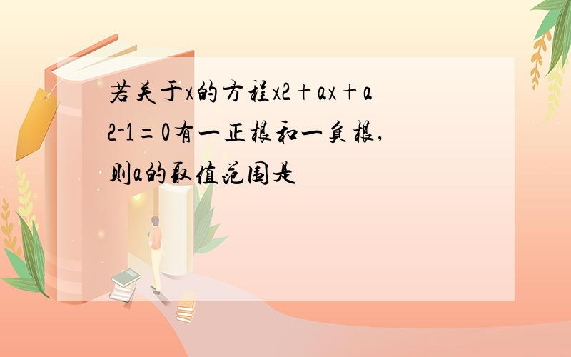 若关于x的方程x2+ax+a2-1=0有一正根和一负根,则a的取值范围是