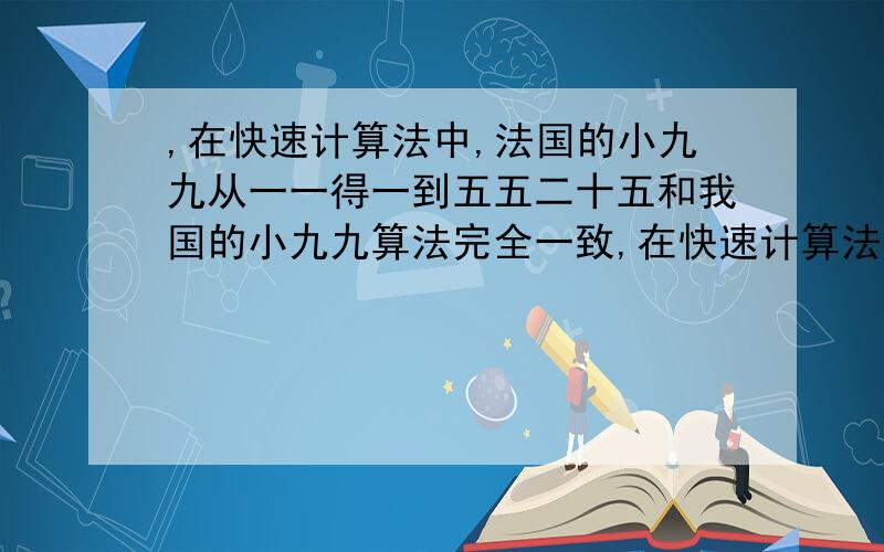 ,在快速计算法中,法国的小九九从一一得一到五五二十五和我国的小九九算法完全一致,在快速计算法中,法国的小九九从一一得一到五五二十五和我国的小九九算法完全一致,后面的六到九的