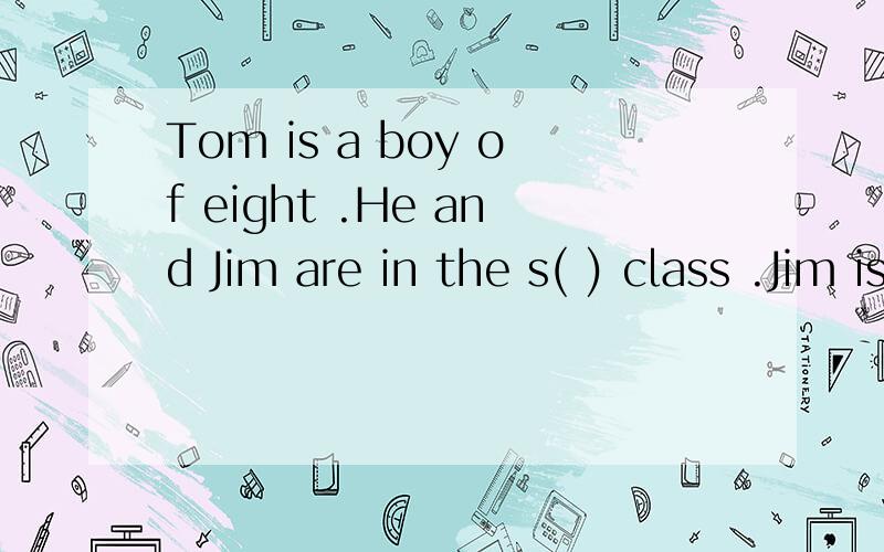 Tom is a boy of eight .He and Jim are in the s( ) class .Jim is good at maths .But Tom is not a good student .He doesn't like to go to school.He can o( ) count from 1 to 10 .知道的请帮忙下，每格一词，首字母已给。