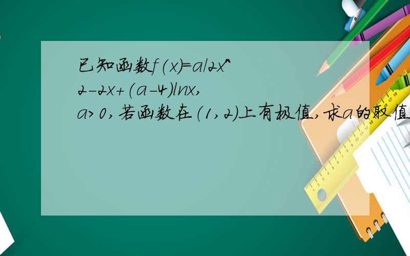 已知函数f(x)=a/2x^2-2x+(a-4)lnx,a＞0,若函数在（1,2）上有极值,求a的取值范围.