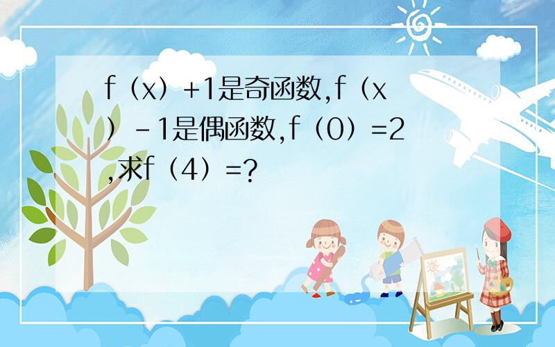 f（x）+1是奇函数,f（x）-1是偶函数,f（0）=2,求f（4）=?