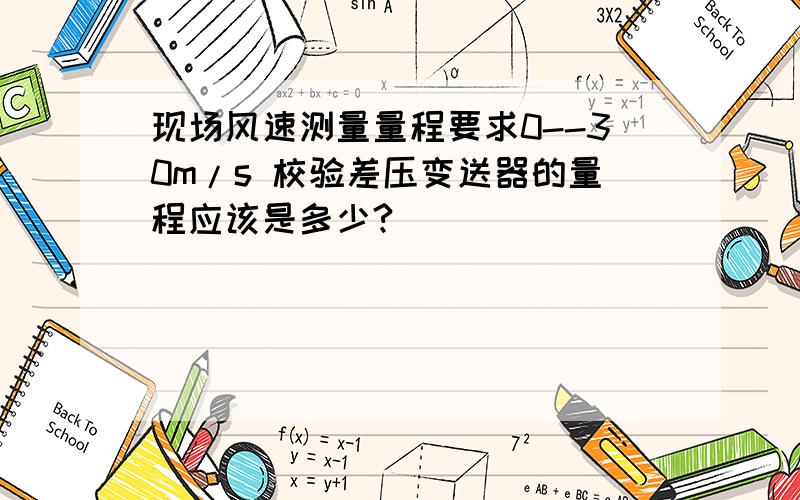 现场风速测量量程要求0--30m/s 校验差压变送器的量程应该是多少?