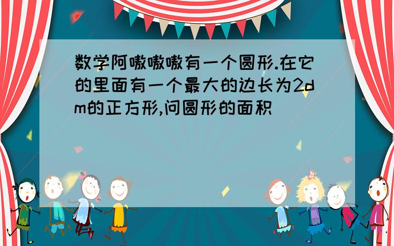 数学阿嗷嗷嗷有一个圆形.在它的里面有一个最大的边长为2dm的正方形,问圆形的面积