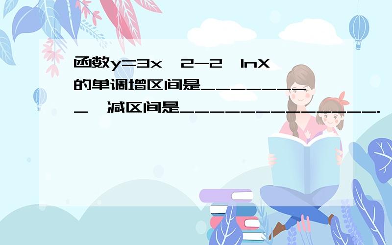 函数y=3x^2-2*lnX的单调增区间是________,减区间是_____________.