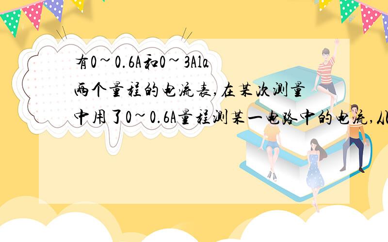 有0~0.6A和0~3Ala两个量程的电流表,在某次测量中用了0~0.6A量程测某一电路中的电流,从0~3A量程的刻度盘发现指针正好指在2.3A的刻度线上,测得实际电流的大小为（ ）A：0.43A；B：0.46A;C:0.7A;D:2.3A