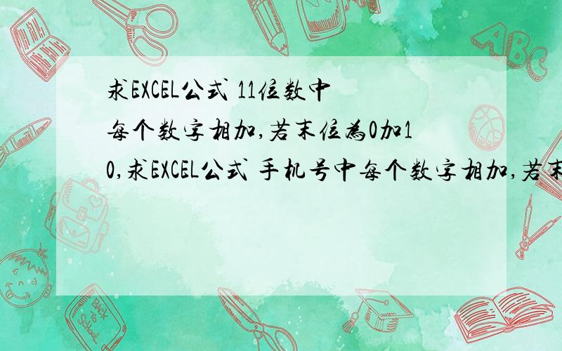 求EXCEL公式 11位数中每个数字相加,若末位为0加10,求EXCEL公式 手机号中每个数字相加,若末尾为0加10例如：12300045678 计算方式为 1+2+3+0+0+0+4+5+6+7+812312345670 计算方式为 1+2+3+1+2+3+4+5+6+7+10