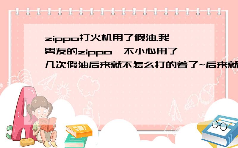 zippo打火机用了假油.我男友的zippo一不小心用了几次假油后来就不怎么打的着了~后来就一直放着 现在又想用了 大概一年了