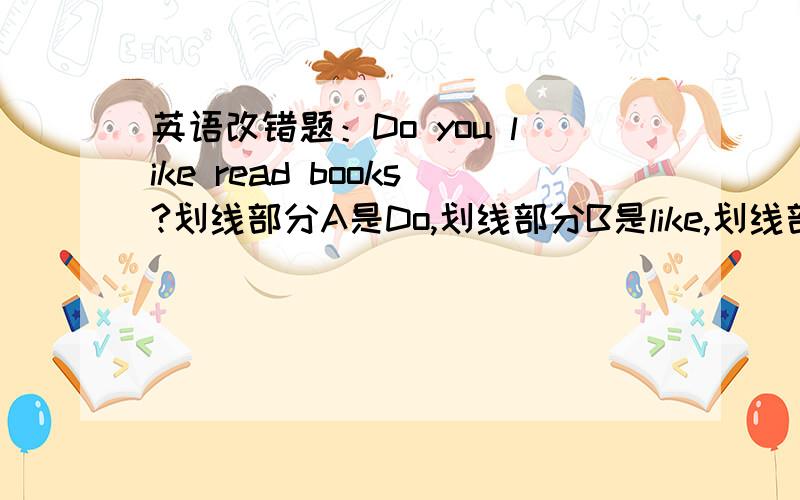 英语改错题：Do you like read books?划线部分A是Do,划线部分B是like,划线部分C是read.