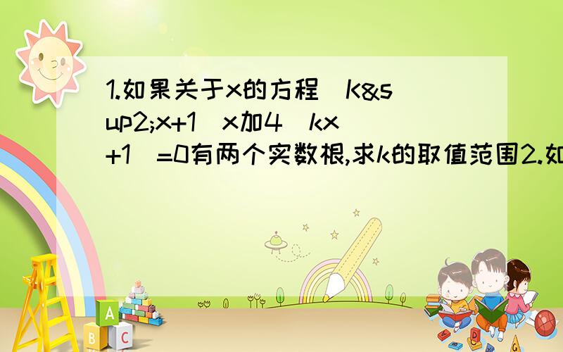 1.如果关于x的方程(K²x+1)x加4(kx+1)=0有两个实数根,求k的取值范围2.如果关于x的方程x²－4x＋a＝0没有负整数解,求实数a的取值范围