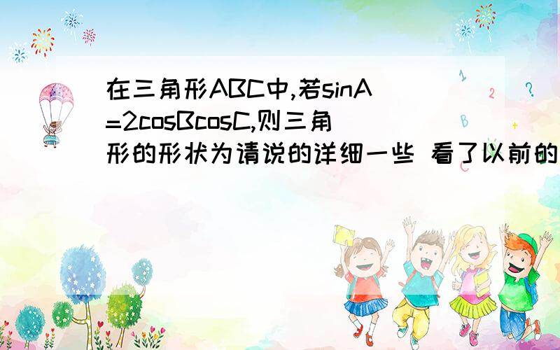 在三角形ABC中,若sinA=2cosBcosC,则三角形的形状为请说的详细一些 看了以前的解答不是很明白