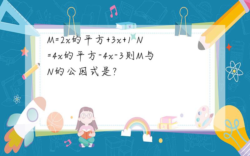 M=2x的平方+3x+1 N=4x的平方-4x-3则M与N的公因式是?