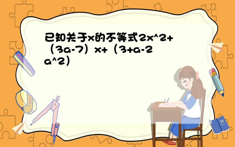 已知关于x的不等式2x^2+（3a-7）x+（3+a-2a^2）